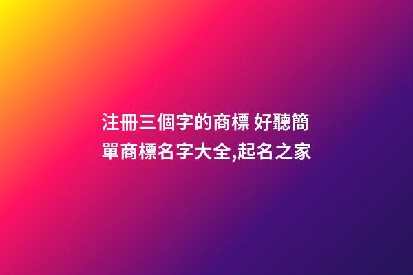注冊三個字的商標 好聽簡單商標名字大全,起名之家-第1張-商標起名-玄機派